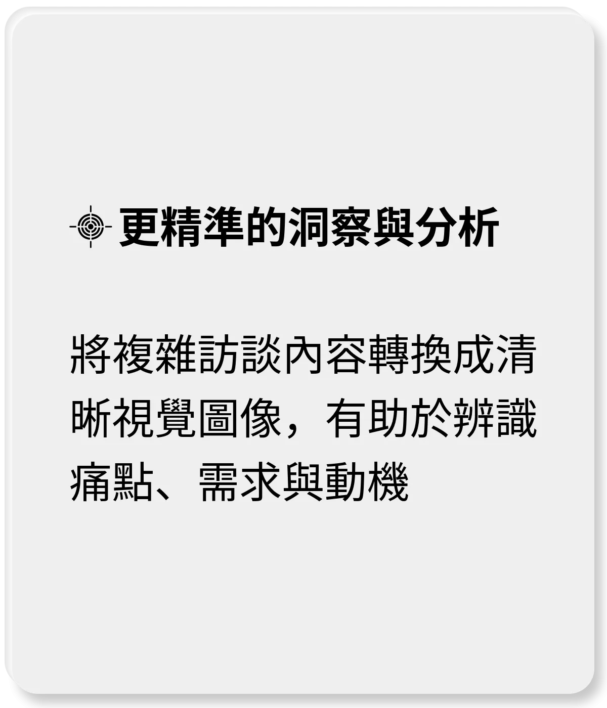 更精準的洞察與分析：將複雜訪談內容轉換成清晰視覺圖像，有助於辨識痛點、需求與動機