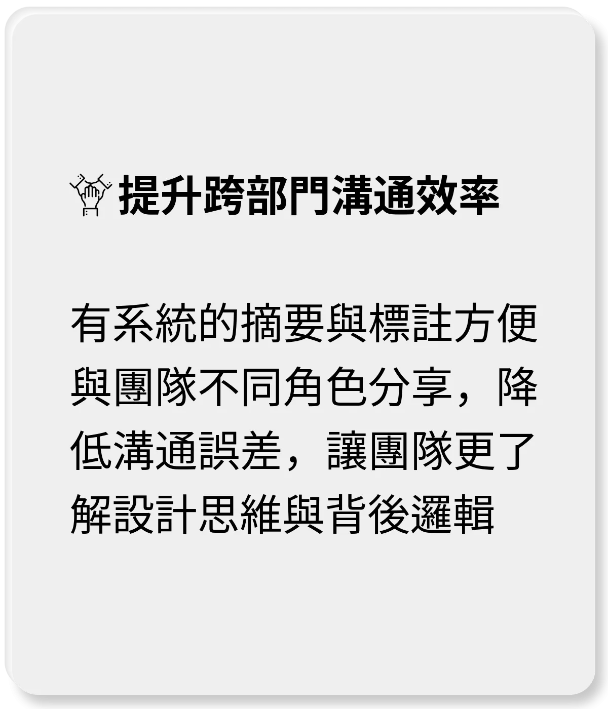 提升跨部門溝通效率：有系統的摘要與標註方便與團隊不同角色分享，降低溝通誤差，更了解設計思維與背後邏輯
