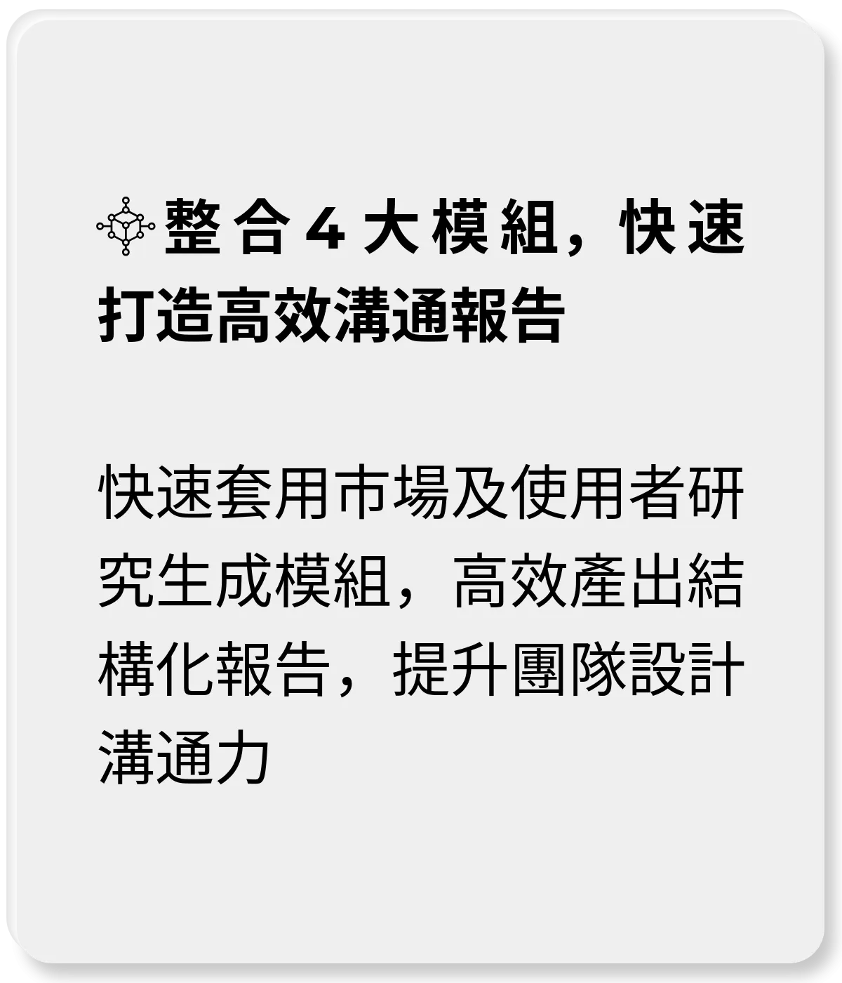 整合4大模組，快速打造高效溝通報告：快速套用市場及使用者研究生成模組，高效產出結構化報告，提升團隊設計溝通力