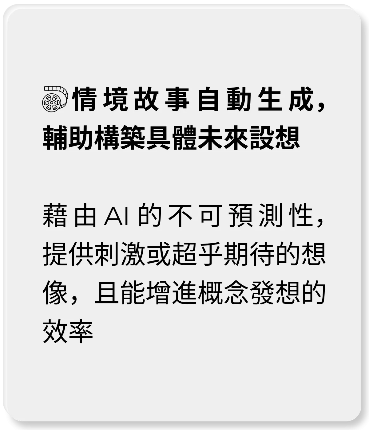 情境故事自動生成，輔助構築具體未來設想：藉由 AI 的不可預測性，提供刺激或超乎期待的想像，且能增進概念發想的效率
